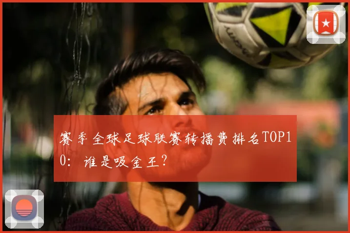 赛季全球足球联赛转播费排名TOP10:谁是吸金王?