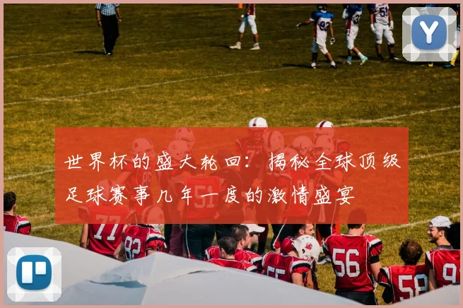 世界杯的盛大轮回:揭秘全球顶级足球赛事几年一度的激情盛宴