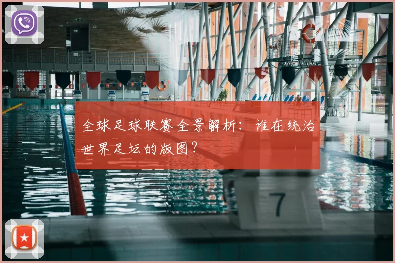 全球足球联赛全景解析:谁在统治世界足坛的版图?
