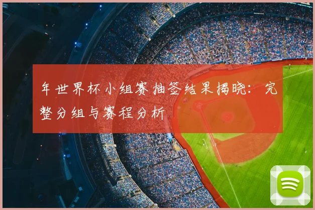年世界杯小组赛抽签结果揭晓：完整分组与赛程分析