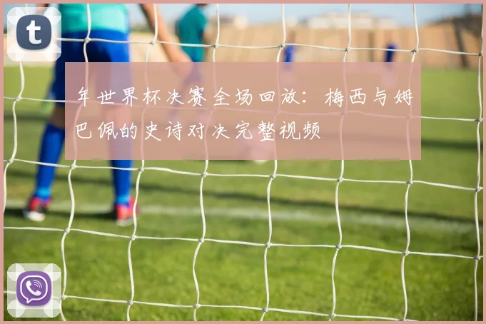 年世界杯决赛全场回放:梅西与姆巴佩的史诗对决完整视频