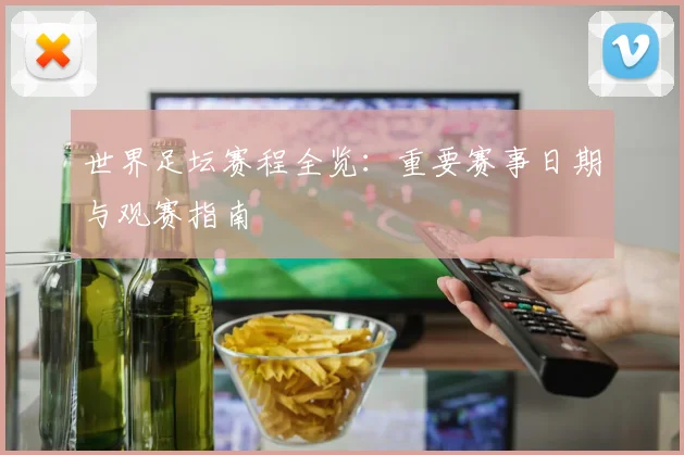 世界足坛赛程全览:重要赛事日期与观赛指南