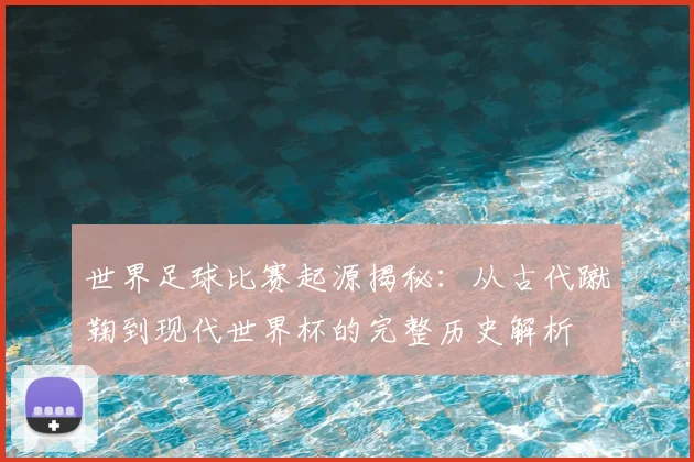 世界足球比赛起源揭秘:从古代蹴鞠到现代世界杯的完整历史解析