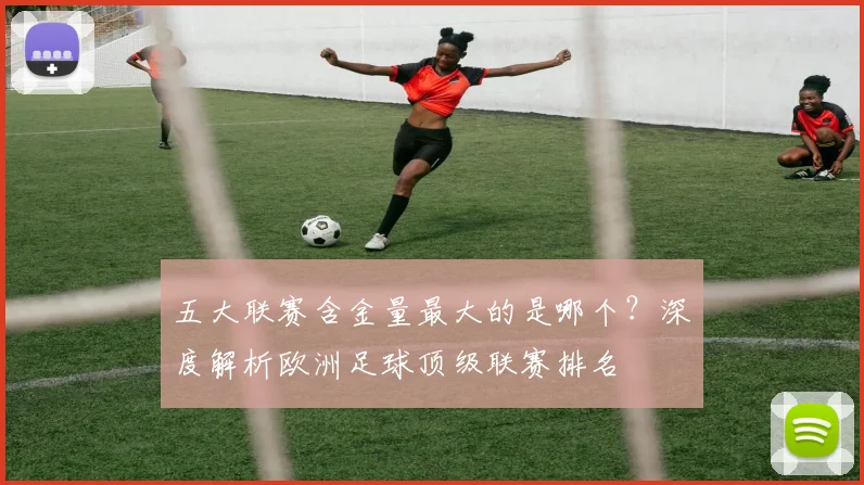 五大联赛含金量最大的是哪个？深度解析欧洲足球顶级联赛排名
