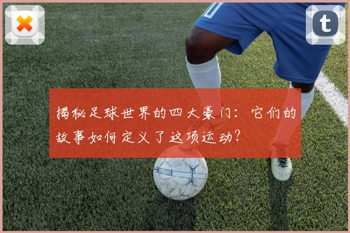 揭秘足球世界的四大豪门:它们的故事如何定义了这项运动?