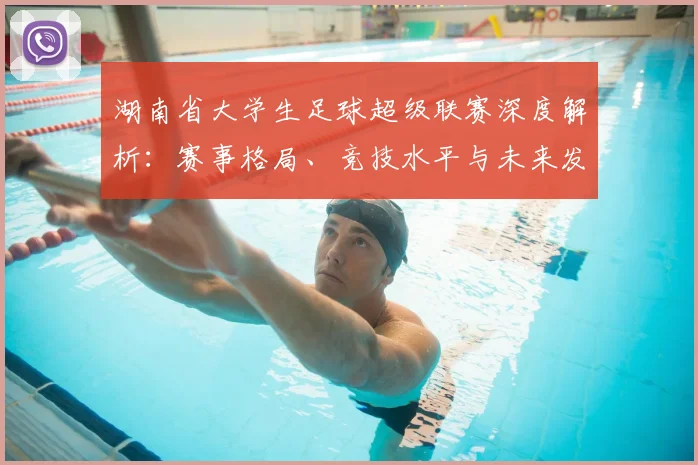 湖南省大学生足球超级联赛深度解析：赛事格局、竞技水平与未来发展趋势_20260613172913