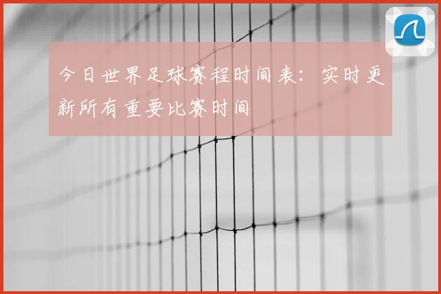 今日世界足球赛程时间表:实时更新所有重要比赛时间