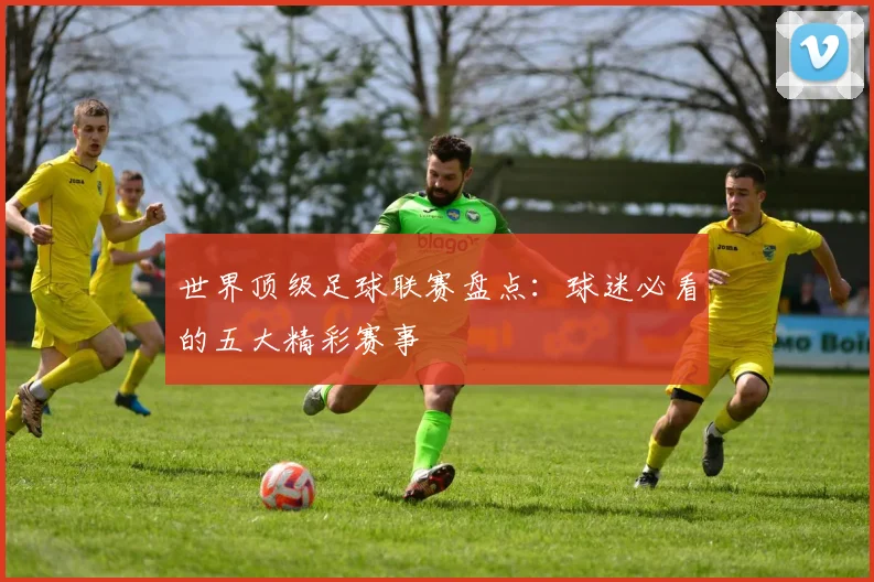 世界顶级足球联赛盘点:球迷必看的五大精彩赛事