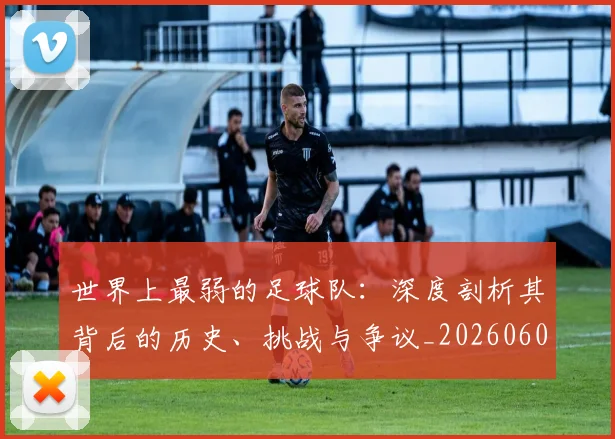 世界上最弱的足球队：深度剖析其背后的历史、挑战与争议_20260609201239