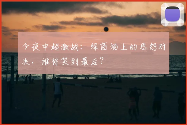 今夜中超激战:绿茵场上的恩怨对决,谁将笑到最后?