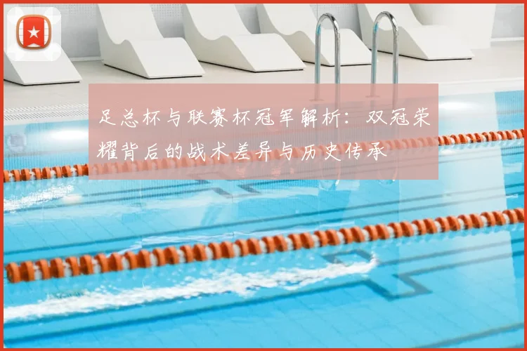 足总杯与联赛杯冠军解析:双冠荣耀背后的战术差异与历史传承