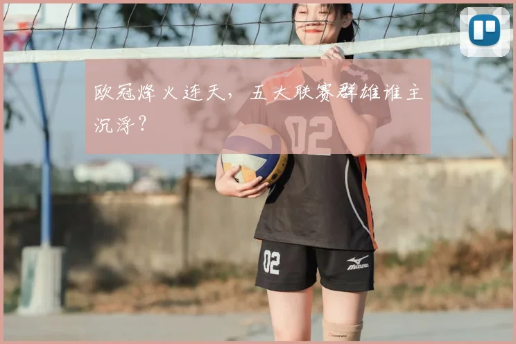 欧冠烽火连天，五大联赛群雄谁主沉浮？