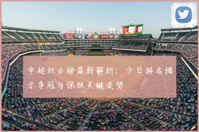 中超积分榜最新解析:今日排名揭示争冠与保级关键走势