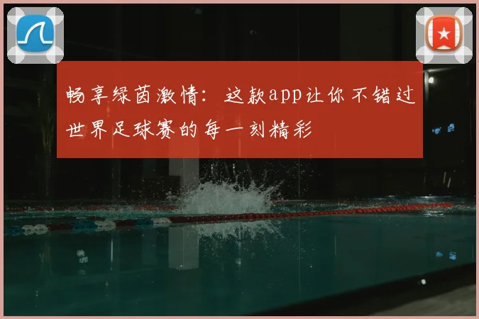 畅享绿茵激情:这款app让你不错过世界足球赛的每一刻精彩