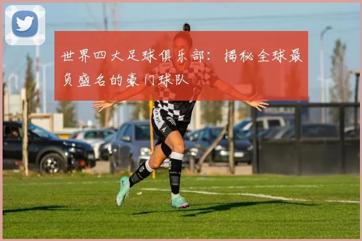 世界四大足球俱乐部:揭秘全球最负盛名的豪门球队