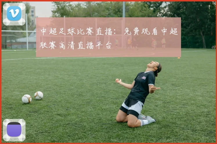 中超足球比赛直播:免费观看中超联赛高清直播平台