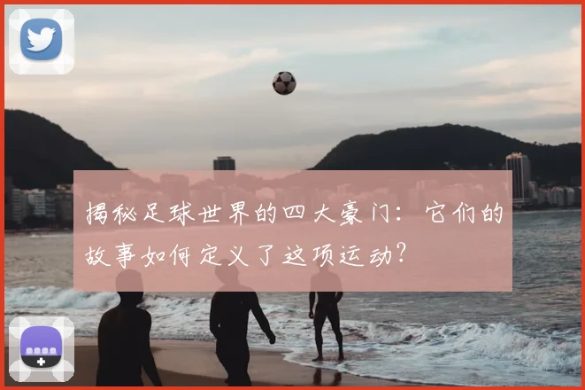 揭秘足球世界的四大豪门：它们的故事如何定义了这项运动？