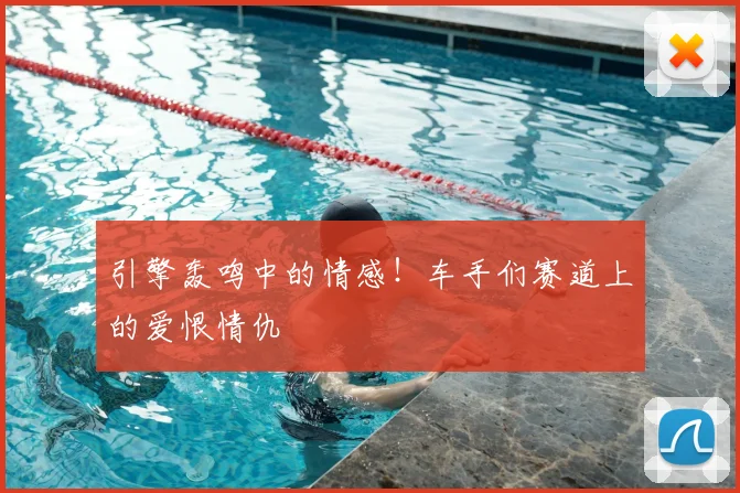 引擎轰鸣中的情感!车手们赛道上的爱恨情仇