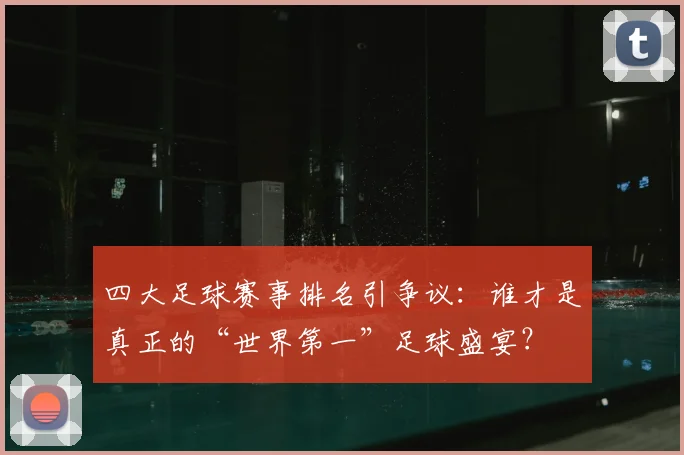 四大足球赛事排名引争议:谁才是真正的“世界第一”足球盛宴?