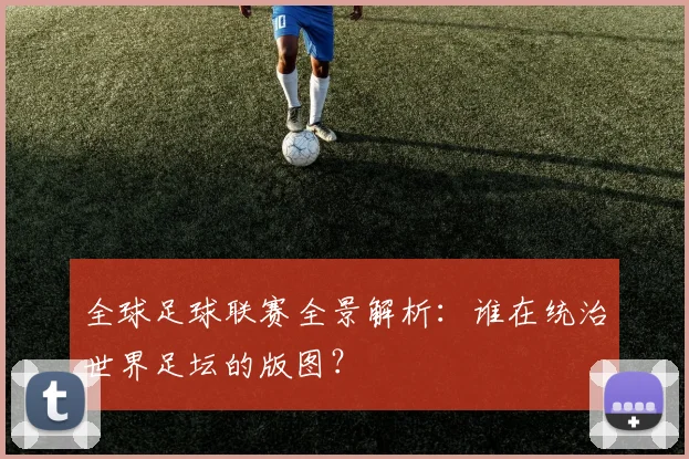 全球足球联赛全景解析：谁在统治世界足坛的版图？