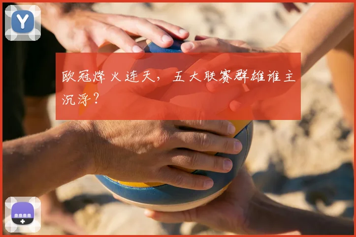 欧冠烽火连天，五大联赛群雄谁主沉浮？