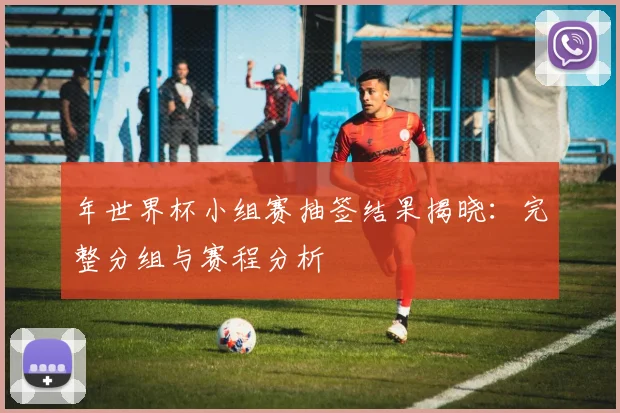 年世界杯小组赛抽签结果揭晓：完整分组与赛程分析
