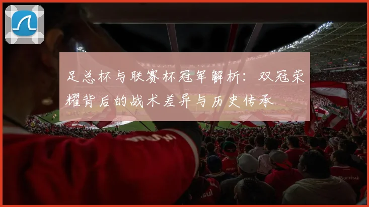足总杯与联赛杯冠军解析:双冠荣耀背后的战术差异与历史传承