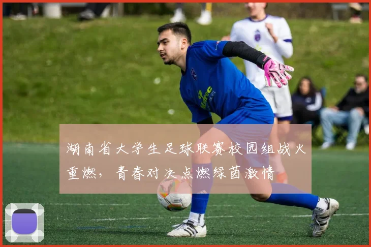 湖南省大学生足球联赛校园组战火重燃,青春对决点燃绿茵激情