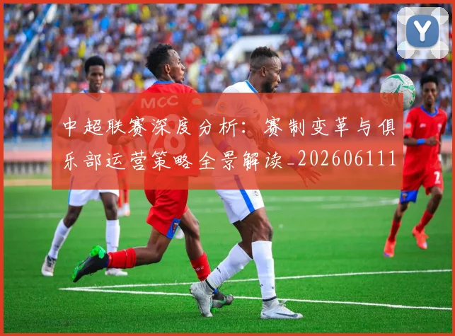 中超联赛深度分析：赛制变革与俱乐部运营策略全景解读_20260611141643