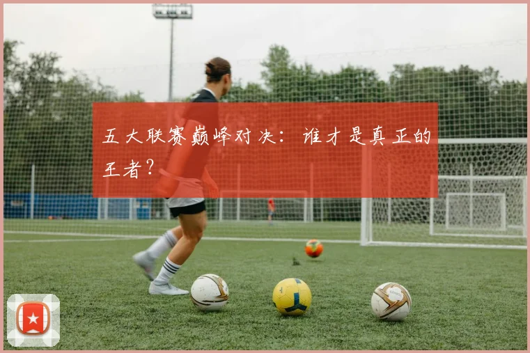 五大联赛巅峰对决:谁才是真正的王者?