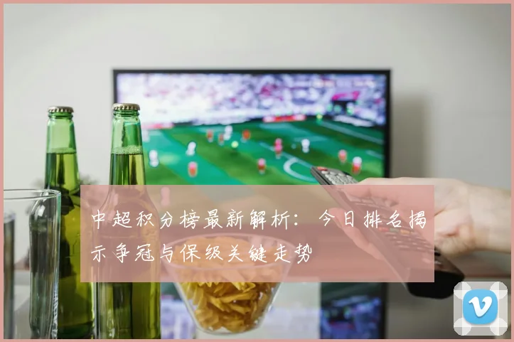 中超积分榜最新解析:今日排名揭示争冠与保级关键走势