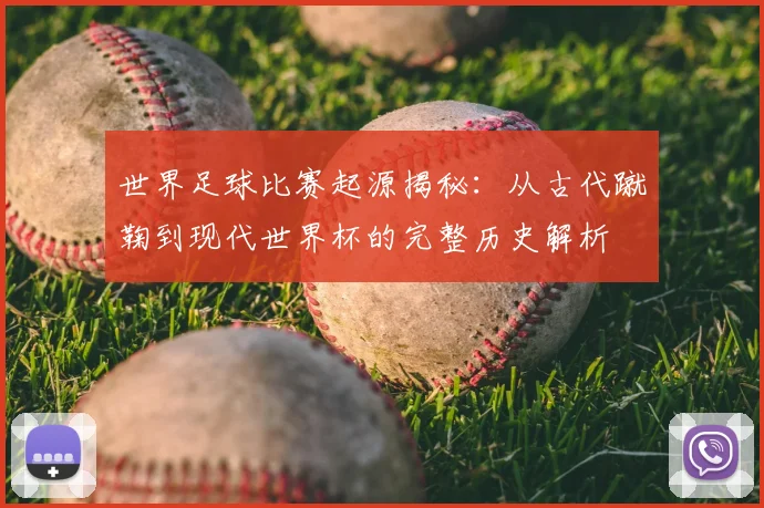 世界足球比赛起源揭秘：从古代蹴鞠到现代世界杯的完整历史解析