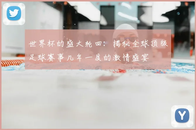世界杯的盛大轮回:揭秘全球顶级足球赛事几年一度的激情盛宴