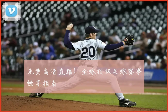 免费高清直播!全球顶级足球赛事畅享指南