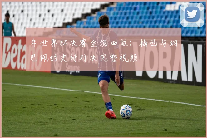 年世界杯决赛全场回放:梅西与姆巴佩的史诗对决完整视频