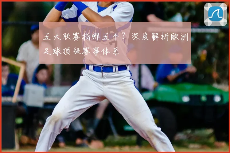 五大联赛指哪五个?深度解析欧洲足球顶级赛事体系