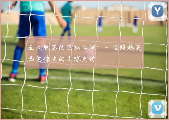 五大联赛的隐秘江湖:一场跨越英西意德法的足球史诗